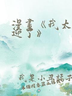 漫画《我太受欢迎了》