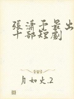 张潇予最出名的十部短剧