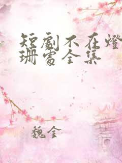 短剧不在灯火阑珊处全集