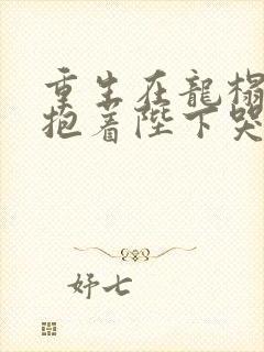 重生在龙榻宠妃抱着陛下哭的小说