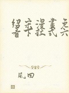 绍宋漫画免费观看下拉式六漫画