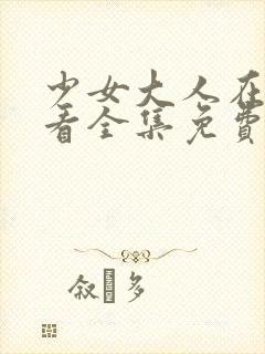 少女大人在线观看全集免费高清动漫