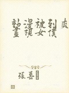 动漫被到爽流漫画视女仆