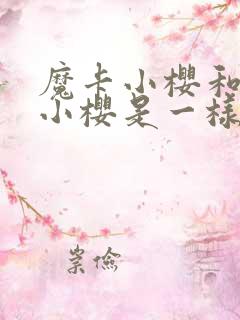 魔卡小樱和百变小樱是一样吗