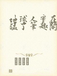 地球人实在太凶猛了笔趣阁无弹窗