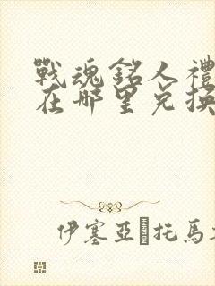 战魂铭人礼包码在哪里兑换