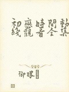 初恋时间动漫在线观看全集免费动漫版