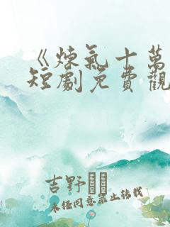 《炼气十万年》短剧免费观看