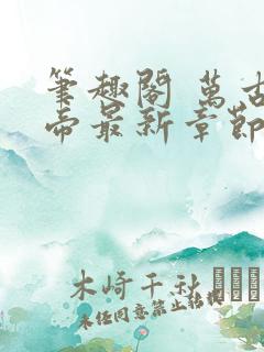 笔趣阁 万古神帝最新章节