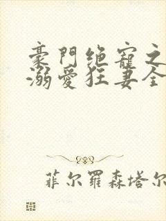 豪门绝宠之峥少溺爱狂妻全文免费阅读