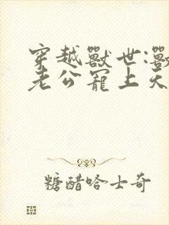 穿越兽世:兽人老公宠上天