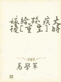 嫁给残疾大佬之后[重生] 时已晚