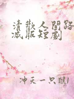 清欢人间路未删减版短剧