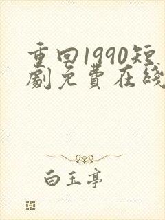 重回1990短剧免费在线