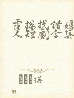 霍总找错媳撩对人短剧合集