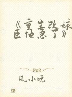 《重生改嫁,权臣他急了》全文免费