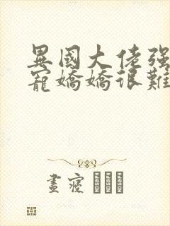 异国大佬强制霸宠娇娇很难逃阅读全文