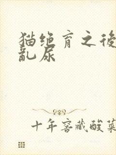 猫绝育之后发情乱尿