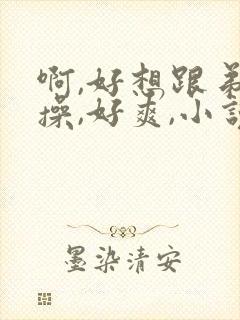 啊,好想跟弟弟操,好爽,小说