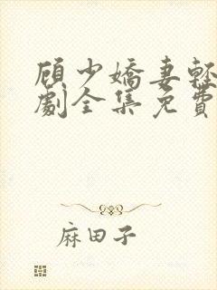 顾少娇妻轻虐短剧全集免费观看