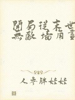 开局从末世开始无敌 墙角划拳