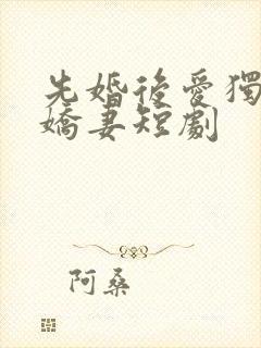 先婚后爱独宠小娇妻短剧