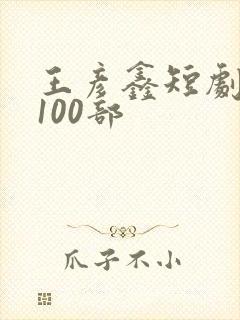 王彦鑫短剧大全100部