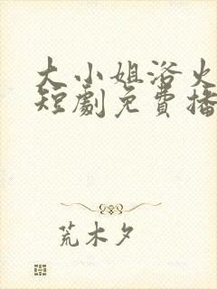 大小姐浴火重生短剧免费播放全集