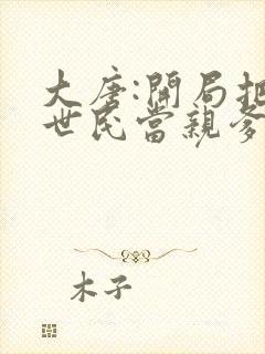 大唐:开局把李世民当亲爹完结版