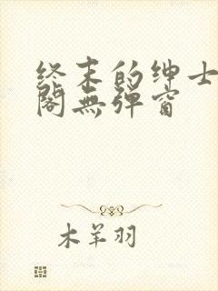 终末的绅士笔趣阁无弹窗