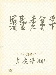 国民老公带回家漫画免费下拉式