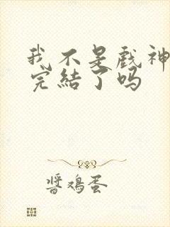 我不是戏神小说完结了吗