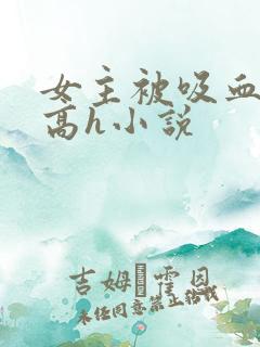 女主被吸血侵犯高h小说