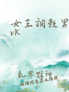 女王调教男奴丨vk