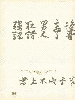 强取男主后发现认错人了晋江