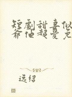 短剧甜妻似火霍爷他超爱免费观看全集