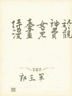 侍奉女神于菲菲漫画免费观看