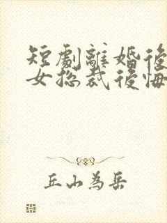 短剧离婚后高冷女总裁后悔了