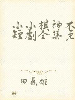 小小棋神不好惹短剧全集免费