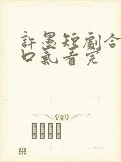 许墨短剧合集一口气看完