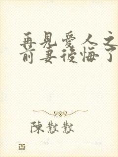 再见爱人之作死前妻后悔了短剧在线播放