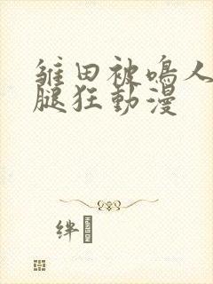 雏田被鸣人扒开腿狂动漫