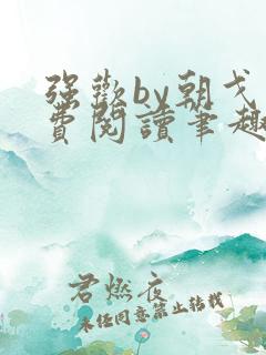 强欢by朝戈免费阅读笔趣阁