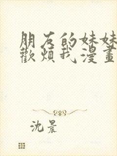 朋友的妹妹只喜欢烦我漫画免费阅读漫画