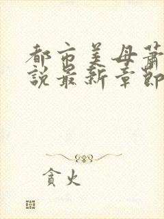 都市美母萧雅小说最新章节阅读