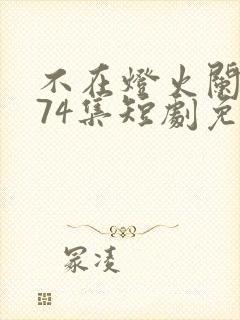 不在灯火阑珊处74集短剧免费播放