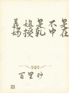 义姐是不是良妈妈授乳中在线观看