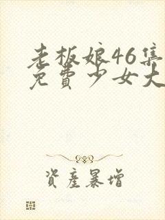 老板娘46集全免费少女大人