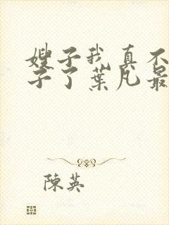 嫂子我真不是傻子了叶凡最新章节列表列表