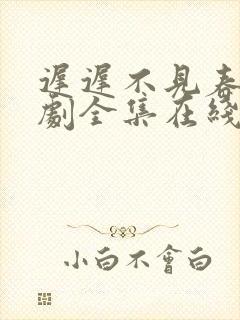 迟迟不见春 短剧全集在线观看